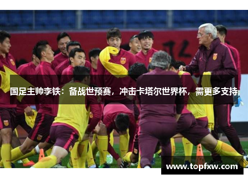 国足主帅李铁：备战世预赛，冲击卡塔尔世界杯，需更多支持