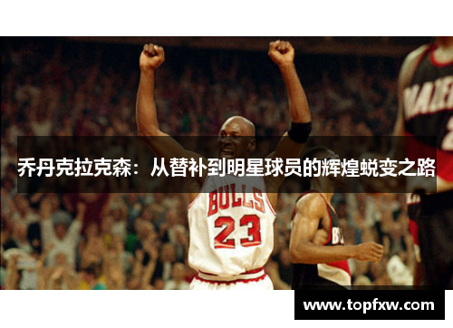 乔丹克拉克森：从替补到明星球员的辉煌蜕变之路