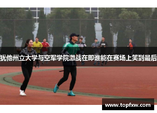 犹他州立大学与空军学院激战在即谁能在赛场上笑到最后