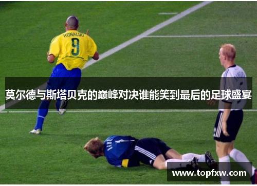 莫尔德与斯塔贝克的巅峰对决谁能笑到最后的足球盛宴