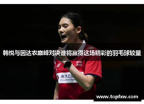 韩悦与因达农巅峰对决谁将赢得这场精彩的羽毛球较量
