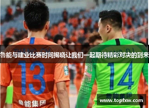 鲁能与建业比赛时间揭晓让我们一起期待精彩对决的到来