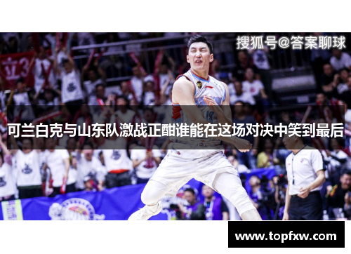 可兰白克与山东队激战正酣谁能在这场对决中笑到最后