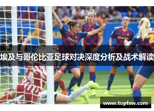 埃及与哥伦比亚足球对决深度分析及战术解读