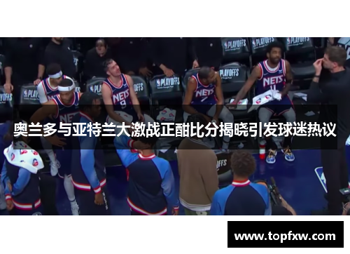 奥兰多与亚特兰大激战正酣比分揭晓引发球迷热议