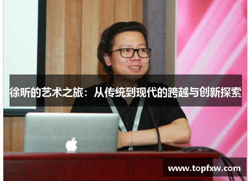 徐昕的艺术之旅：从传统到现代的跨越与创新探索