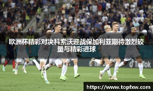 悟空体育欧洲杯精彩对决科索沃迎战保加利亚期待激烈较量与精彩进球