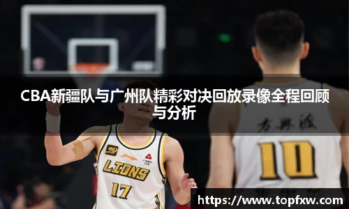 悟空体育CBA新疆队与广州队精彩对决回放录像全程回顾与分析