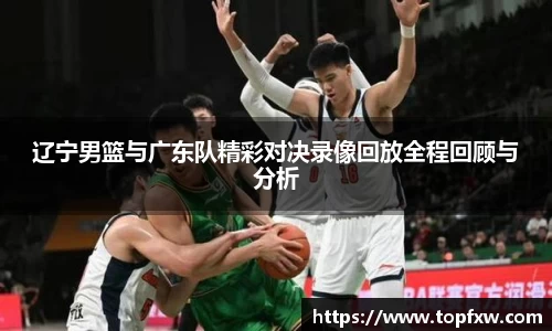 悟空体育辽宁男篮与广东队精彩对决录像回放全程回顾与分析
